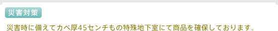 災害時に備えてカベ厚45センチもの特殊地下室にて商品を確保しております。